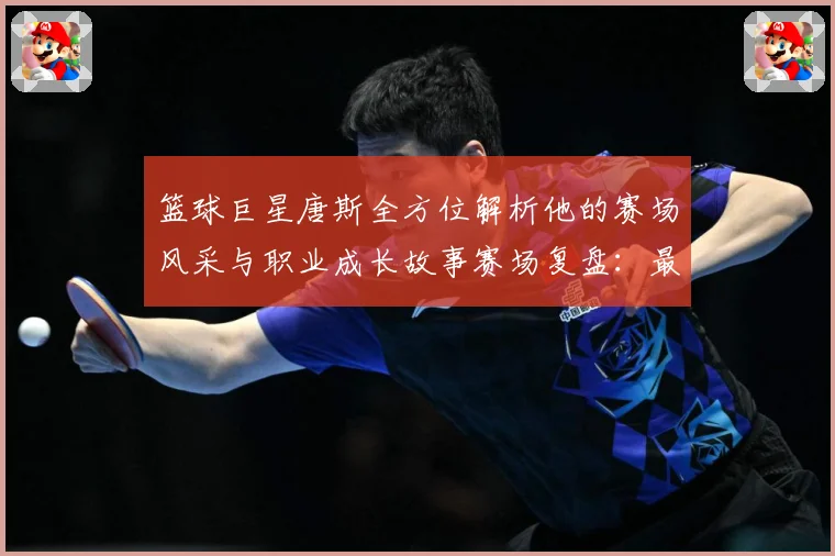 篮球巨星唐斯全方位解析他的赛场风采与职业成长故事赛场复盘：最新赛事动态与深度分析