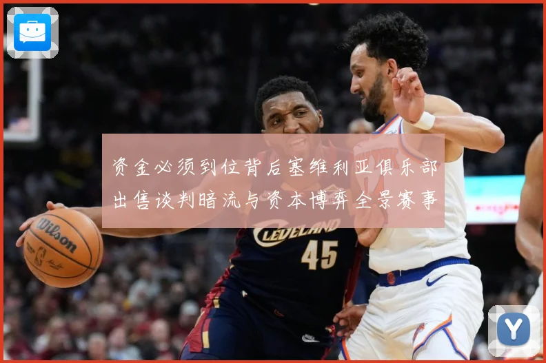 资金必须到位背后塞维利亚俱乐部出售谈判暗流与资本博弈全景赛事前瞻：最新赛事动态与深度分析
