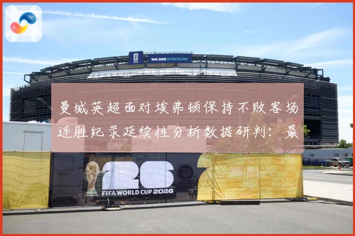 曼城英超面对埃弗顿保持不败客场连胜纪录延续性分析数据研判：最新赛事动态与深度分析