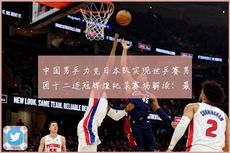 中国男乒力克日本队实现世乒赛男团十二连冠辉煌纪录赛场解读：最新赛事动态与深度分析