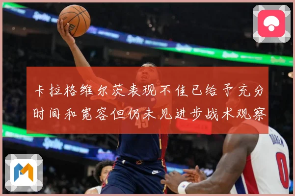 卡拉格维尔茨表现不佳已给予充分时间和宽容但仍未见进步战术观察：最新赛事动态与深度分析