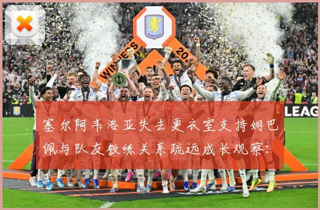 塞尔阿韦洛亚失去更衣室支持姆巴佩与队友教练关系疏远成长观察：最新赛事动态与深度分析