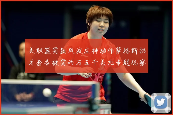 美职篮罚款风波庄神动作萨格斯扔牙套各被罚两万五千美元专题观察：最新赛事动态与深度分析