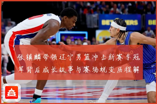 张镇麟带领辽宁男篮冲击新赛季冠军背后成长故事与赛场蜕变历程解析：最新赛事动态与深度分析