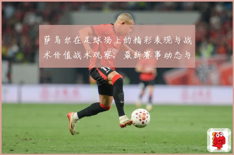 萨乌尔在足球场上的精彩表现与战术价值战术观察：最新赛事动态与深度分析