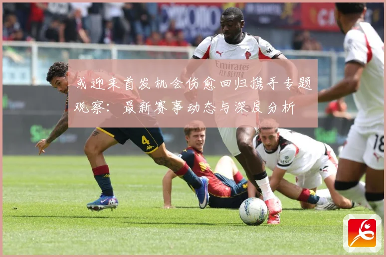 或迎来首发机会伤愈回归携手专题观察：最新赛事动态与深度分析