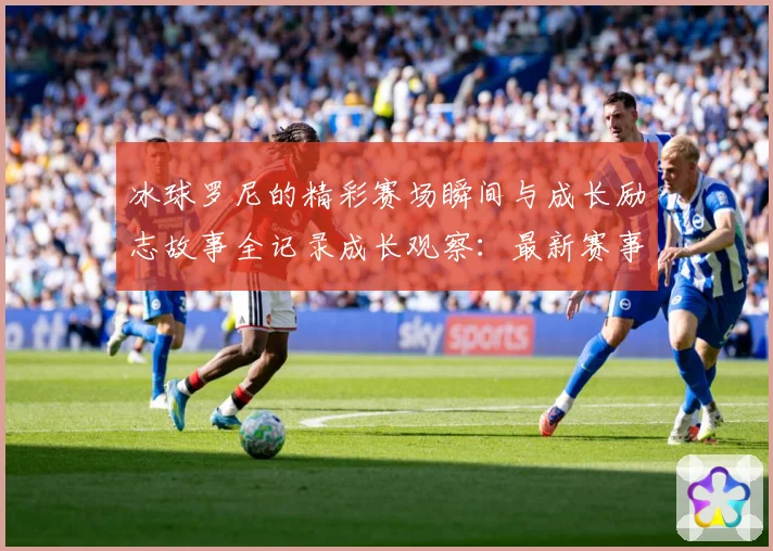 冰球罗尼的精彩赛场瞬间与成长励志故事全记录成长观察：最新赛事动态与深度分析