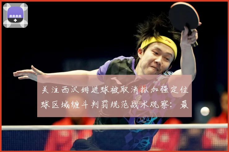 关注西汉姆进球被取消拟加强定位球区域缠斗判罚规范战术观察：最新赛事动态与深度分析