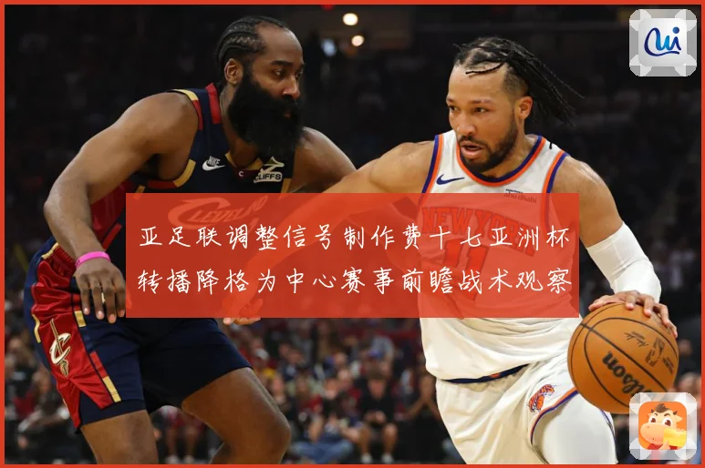 亚足联调整信号制作费十七亚洲杯转播降格为中心赛事前瞻战术观察：最新赛事动态与深度分析