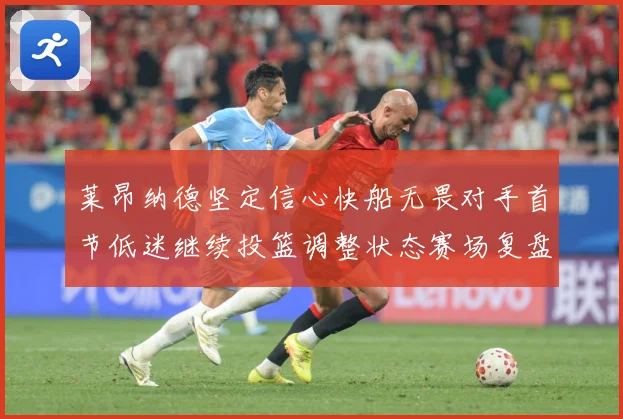 莱昂纳德坚定信心快船无畏对手首节低迷继续投篮调整状态赛场复盘：最新赛事动态与深度分析