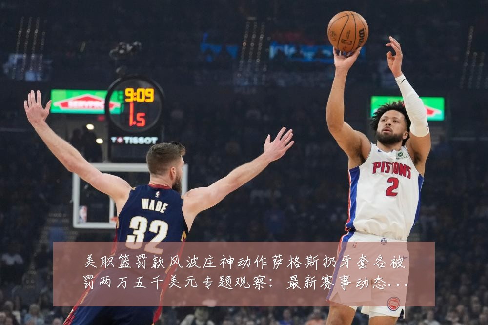 美职篮罚款风波庄神动作萨格斯扔牙套各被罚两万五千美元专题观察:最新赛事动态与深度分析