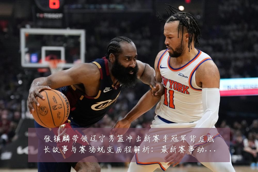 张镇麟带领辽宁男篮冲击新赛季冠军背后成长故事与赛场蜕变历程解析：最新赛事动态与深度分析