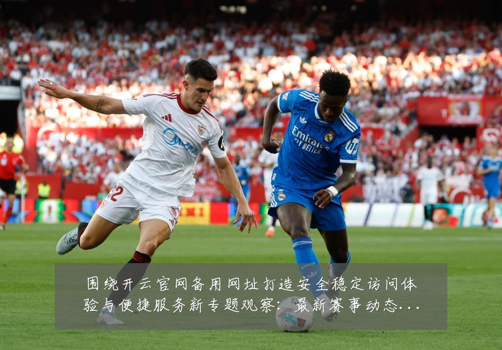 围绕开云官网备用网址打造安全稳定访问体验与便捷服务新专题观察：最新赛事动态与深度分析