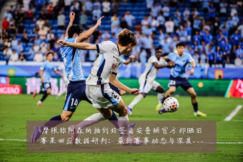 摩根称阿森纳抽到好签南安普顿官方却晒旧赛果回应数据研判：最新赛事动态与深度分析