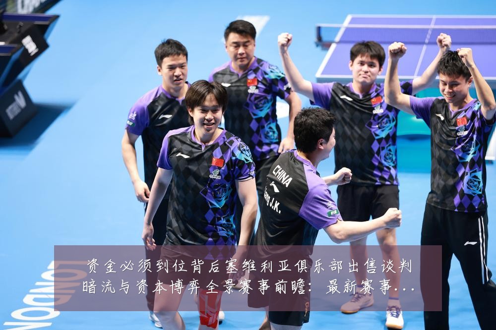 资金必须到位背后塞维利亚俱乐部出售谈判暗流与资本博弈全景赛事前瞻:最新赛事动态与深度分析