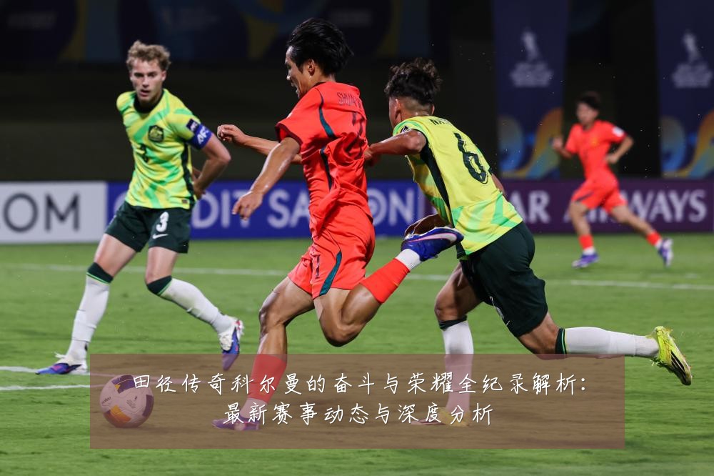 田径传奇科尔曼的奋斗与荣耀全纪录解析：最新赛事动态与深度分析