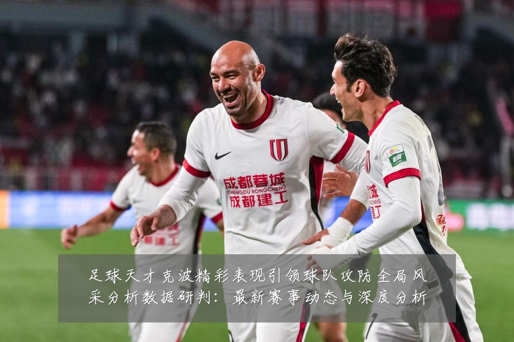足球天才克波精彩表现引领球队攻防全局风采分析数据研判：最新赛事动态与深度分析