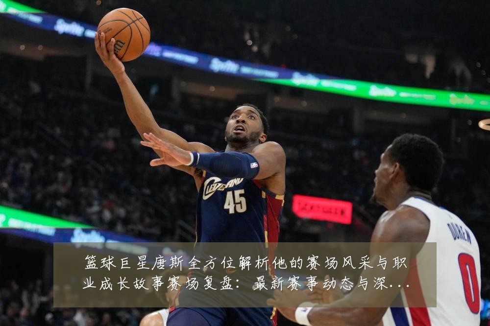 篮球巨星唐斯全方位解析他的赛场风采与职业成长故事赛场复盘：最新赛事动态与深度分析