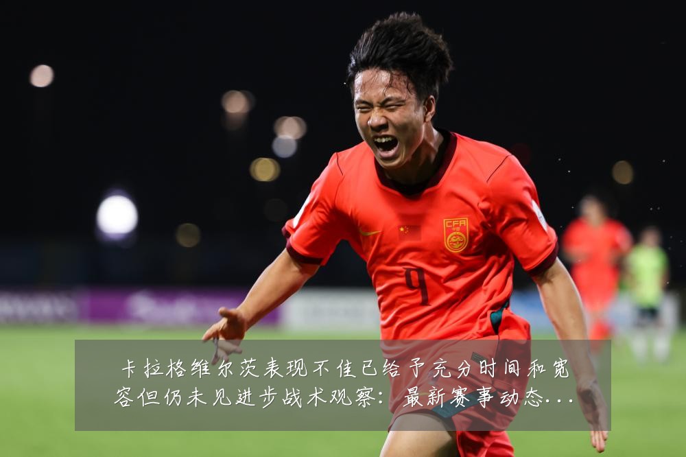 卡拉格维尔茨表现不佳已给予充分时间和宽容但仍未见进步战术观察：最新赛事动态与深度分析