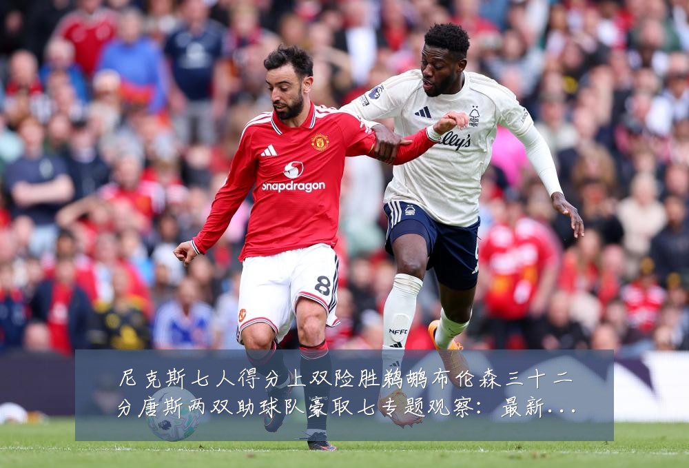 尼克斯七人得分上双险胜鹈鹕布伦森三十二分唐斯两双助球队豪取七专题观察:最新赛事动态与深度分析