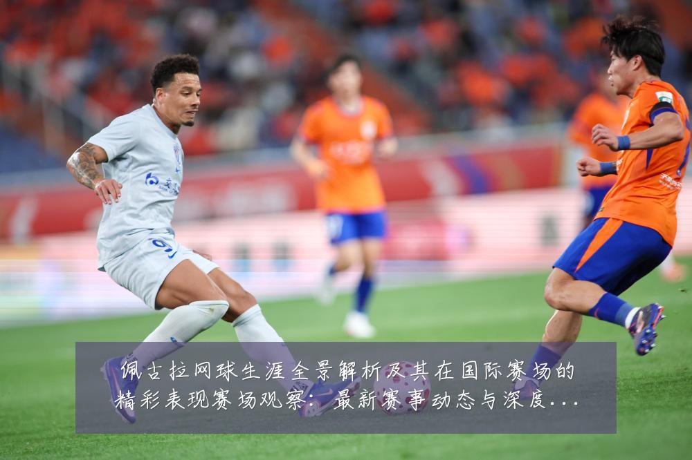 佩古拉网球生涯全景解析及其在国际赛场的精彩表现赛场观察：最新赛事动态与深度分析
