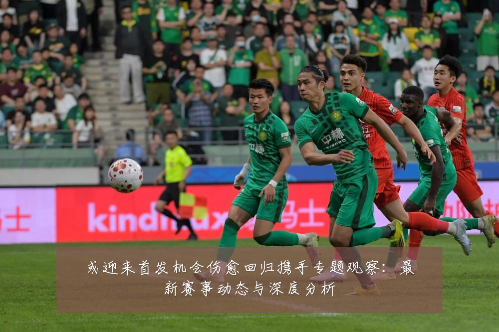 或迎来首发机会伤愈回归携手专题观察：最新赛事动态与深度分析