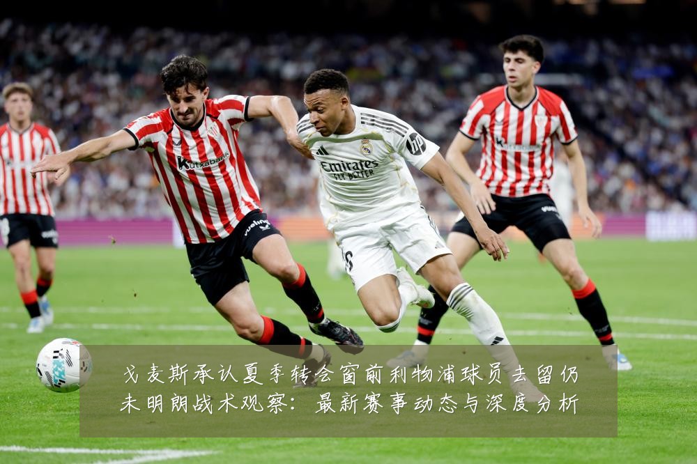 戈麦斯承认夏季转会窗前利物浦球员去留仍未明朗战术观察:最新赛事动态与深度分析